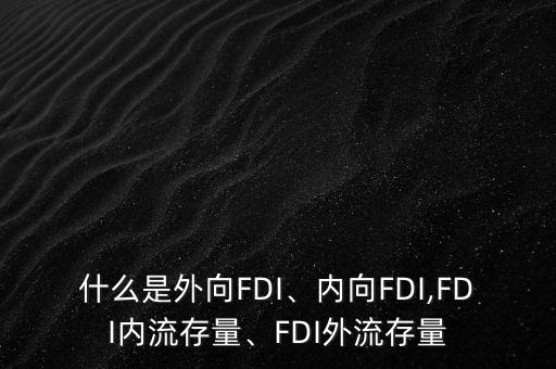 什么是外向FDI、內(nèi)向FDI,FDI內(nèi)流存量、FDI外流存量