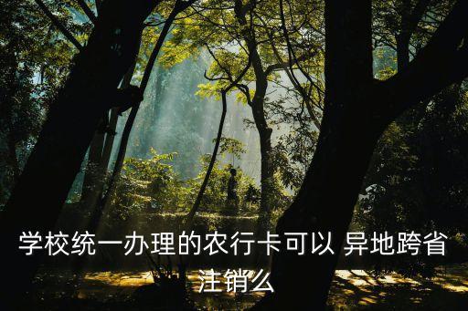 學(xué)校統(tǒng)一辦理的農(nóng)行卡可以 異地跨省 注銷么