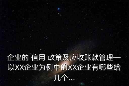 企業(yè)的 信用 政策及應收賬款管理—以XX企業(yè)為例中的XX企業(yè)有哪些給幾個...