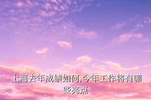  上海去年成績?nèi)绾?今年工作將有哪些亮點(diǎn)