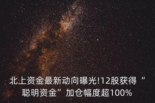 北上資金最新動向曝光!12股獲得“聰明資金”加倉幅度超100%