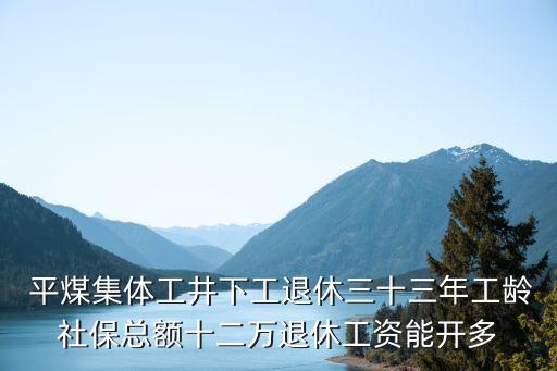  平煤集體工井下工退休三十三年工齡社保總額十二萬(wàn)退休工資能開(kāi)多