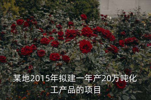 某地2015年擬建一年產(chǎn)20萬(wàn)噸化工產(chǎn)品的項(xiàng)目