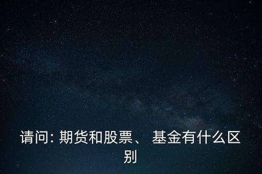 請(qǐng)問(wèn): 期貨和股票、 基金有什么區(qū)別