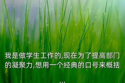 我是做學生工作的,現(xiàn)在為了提高部門的凝聚力,想用一個經(jīng)典的口號來概括...