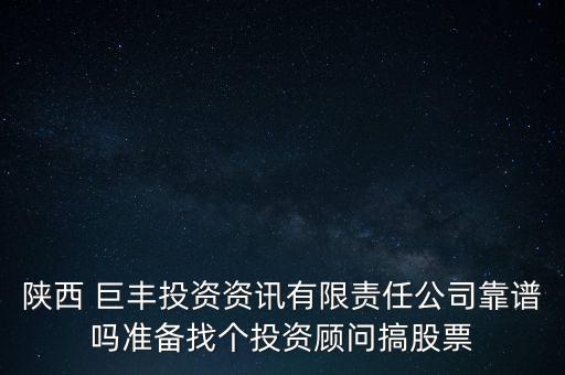 陜西 巨豐投資資訊有限責(zé)任公司靠譜嗎準(zhǔn)備找個(gè)投資顧問(wèn)搞股票