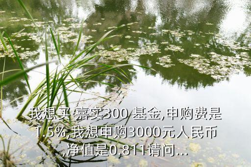 我想買 嘉實(shí)300 基金,申購費(fèi)是1.5%,我想申購3000元人民幣,凈值是0.811請(qǐng)問...