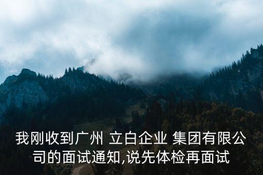 我剛收到廣州 立白企業(yè) 集團有限公司的面試通知,說先體檢再面試