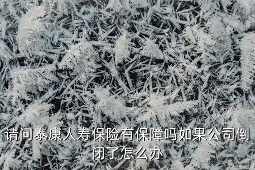 請問泰康人壽保險(xiǎn)有保障嗎如果公司倒閉了怎么辦