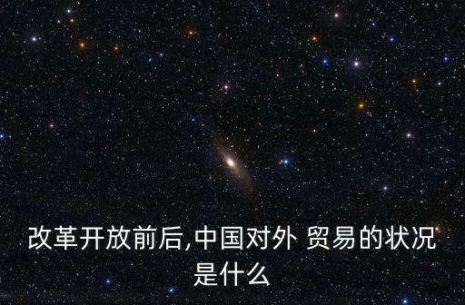 改革開放前后,中國對外 貿(mào)易的狀況是什么