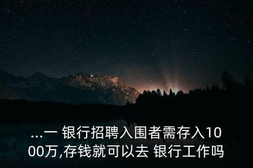 ...一 銀行招聘入圍者需存入1000萬,存錢就可以去 銀行工作嗎