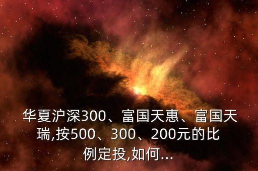  華夏滬深300、富國(guó)天惠、富國(guó)天瑞,按500、300、200元的比例定投,如何...