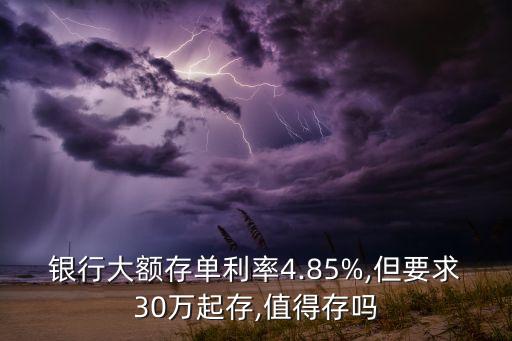 銀行大額存單利率4.85%,但要求30萬起存,值得存嗎