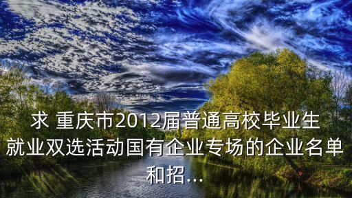 求 重慶市2012屆普通高校畢業(yè)生就業(yè)雙選活動(dòng)國有企業(yè)專場的企業(yè)名單和招...