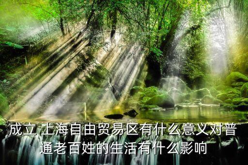 成立 上海自由貿(mào)易區(qū)有什么意義對(duì)普通老百姓的生活有什么影響