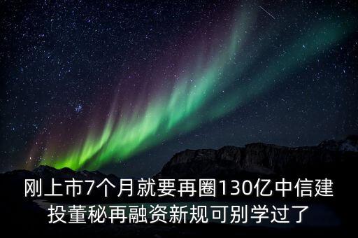 剛上市7個月就要再圈130億中信建投董秘再融資新規(guī)可別學(xué)過了