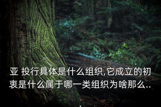 亞 投行具體是什么組織,它成立的初衷是什么屬于哪一類(lèi)組織為啥那么...