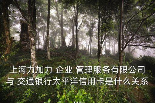 上海力加力 企業(yè) 管理服務(wù)有限公司與 交通銀行太平洋信用卡是什么關(guān)系...