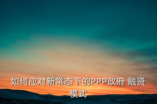 如何應(yīng)對新常態(tài)下的PPP政府 融資模式