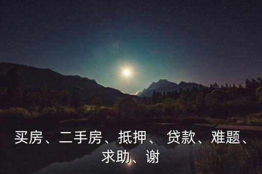 買(mǎi)房、二手房、抵押、 貸款、難題、求助、謝