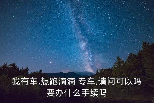 我有車,想跑滴滴 專車,請(qǐng)問(wèn)可以嗎要辦什么手續(xù)嗎