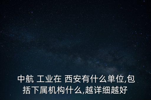  中航 工業(yè)在 西安有什么單位,包括下屬機(jī)構(gòu)什么,越詳細(xì)越好