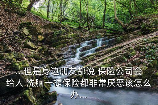 ...但是身邊朋友都說 保險(xiǎn)公司會(huì)給人 洗腦一提保險(xiǎn)都非常厭惡該怎么辦...