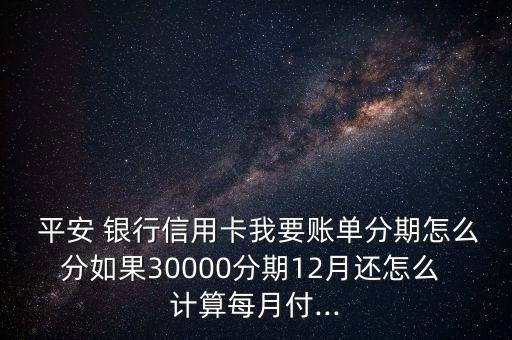  平安 銀行信用卡我要賬單分期怎么分如果30000分期12月還怎么 計算每月付...