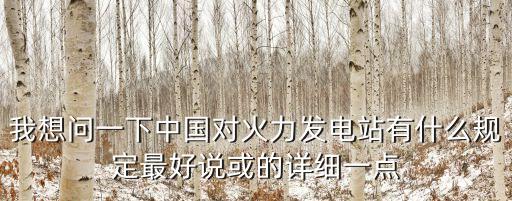 我想問一下中國對火力發(fā)電站有什么規(guī)定最好說或的詳細一點