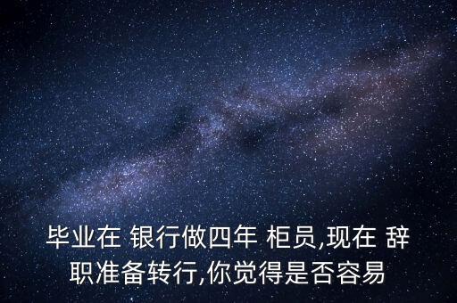 畢業(yè)在 銀行做四年 柜員,現(xiàn)在 辭職準備轉行,你覺得是否容易