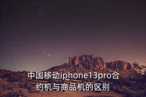  中國(guó)移動(dòng)iphone13pro合約機(jī)與商品機(jī)的區(qū)別