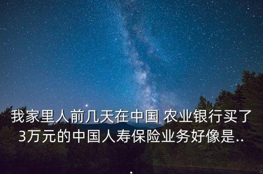 我家里人前幾天在中國 農(nóng)業(yè)銀行買了3萬元的中國人壽保險業(yè)務(wù)好像是...