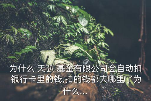 為什么 天弘 基金有限公司會(huì)自動(dòng)扣 銀行卡里的錢,扣的錢都去哪里了為什么...