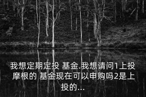 我想定期定投 基金.我想請(qǐng)問(wèn)1上投 摩根的 基金現(xiàn)在可以申購(gòu)嗎2是上投的...