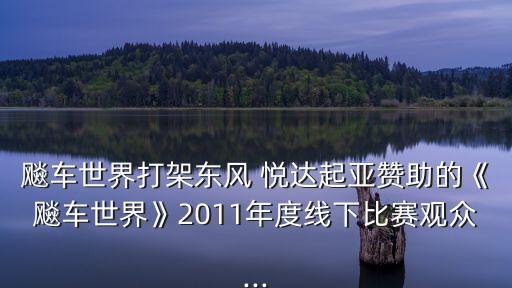 飚車世界打架東風(fēng) 悅達起亞贊助的《飚車世界》2011年度線下比賽觀眾...