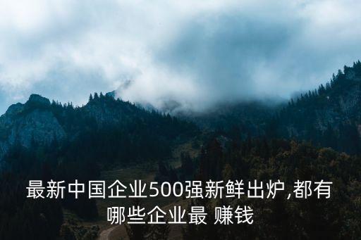 最新中國(guó)企業(yè)500強(qiáng)新鮮出爐,都有哪些企業(yè)最 賺錢(qián)