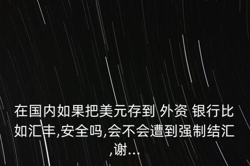 在國(guó)內(nèi)如果把美元存到 外資 銀行比如匯豐,安全嗎,會(huì)不會(huì)遭到強(qiáng)制結(jié)匯,謝...