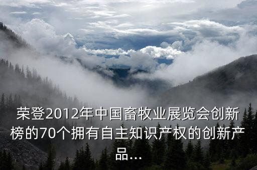 榮登2012年中國(guó)畜牧業(yè)展覽會(huì)創(chuàng)新榜的70個(gè)擁有自主知識(shí)產(chǎn)權(quán)的創(chuàng)新產(chǎn)品...