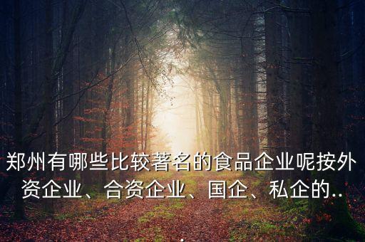 鄭州有哪些比較著名的食品企業(yè)呢按外資企業(yè)、合資企業(yè)、國(guó)企、私企的...