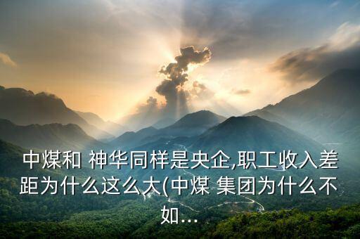 中煤和 神華同樣是央企,職工收入差距為什么這么大(中煤 集團為什么不如...