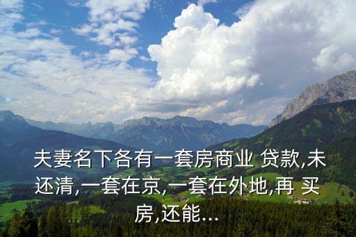  夫妻名下各有一套房商業(yè) 貸款,未還清,一套在京,一套在外地,再 買房,還能...