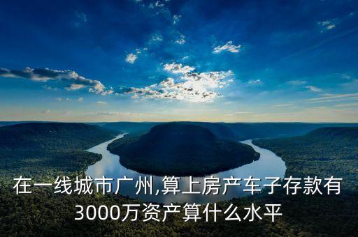 在一線城市廣州,算上房產(chǎn)車子存款有3000萬資產(chǎn)算什么水平