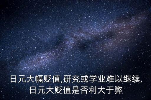 日元大幅貶值,研究或?qū)W業(yè)難以繼續(xù),日元大貶值是否利大于弊