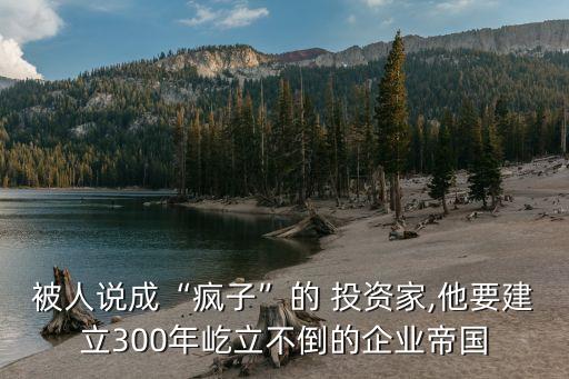 被人說成“瘋子”的 投資家,他要建立300年屹立不倒的企業(yè)帝國(guó)