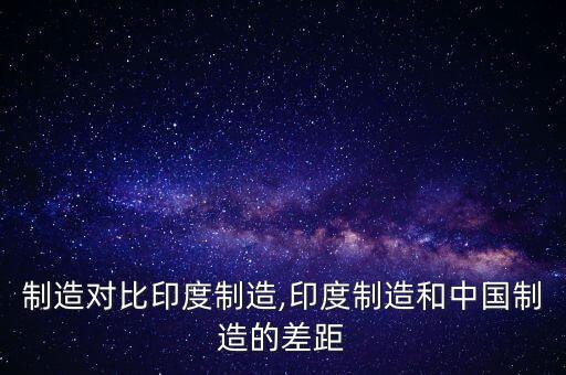 中國(guó)制造對(duì)比印度制造,印度制造和中國(guó)制造的差距