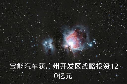  寶能汽車獲廣州開發(fā)區(qū)戰(zhàn)略投資120億元