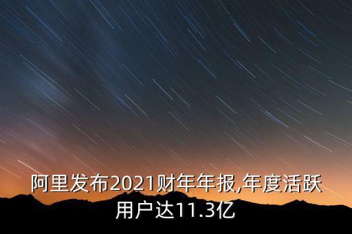 阿里發(fā)布2021財(cái)年年報(bào),年度活躍用戶達(dá)11.3億