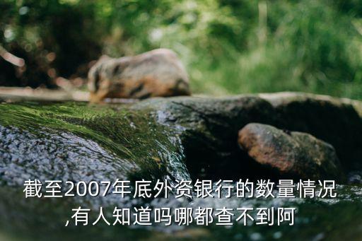 截至2007年底外資銀行的數量情況,有人知道嗎哪都查不到阿