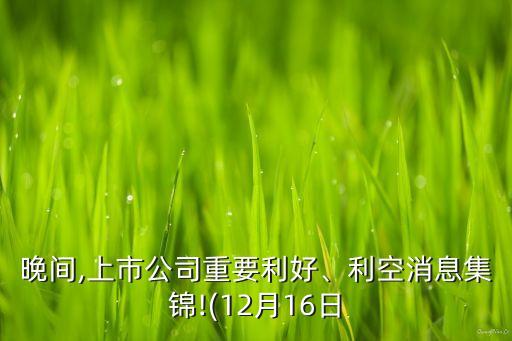 晚間,上市公司重要利好、利空消息集錦!(12月16日