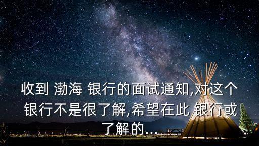 收到 渤海 銀行的面試通知,對這個 銀行不是很了解,希望在此 銀行或了解的...